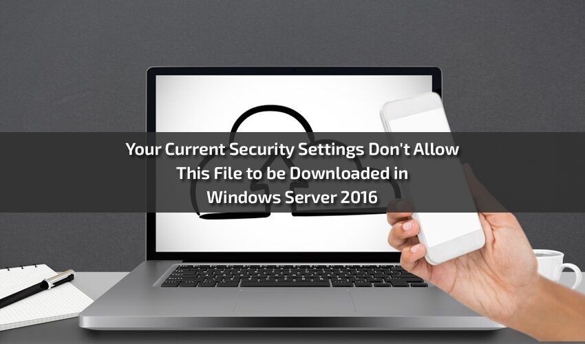 Your Current Security Settings Don't Allow This File to be Downloaded in Windows Server 2016